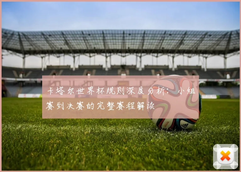 卡塔尔世界杯规则深度分析：小组赛到决赛的完整赛程解读