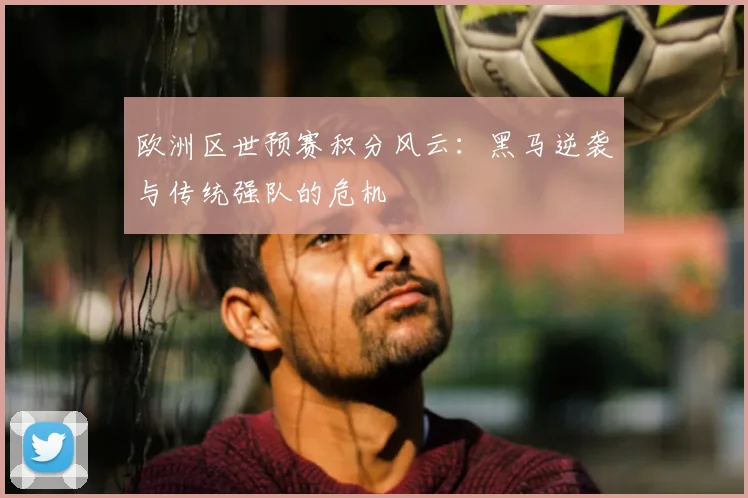 欧洲区世预赛积分风云：黑马逆袭与传统强队的危机