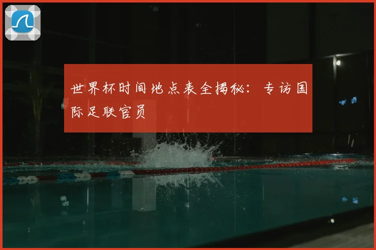 世界杯时间地点表全揭秘：专访国际足联官员