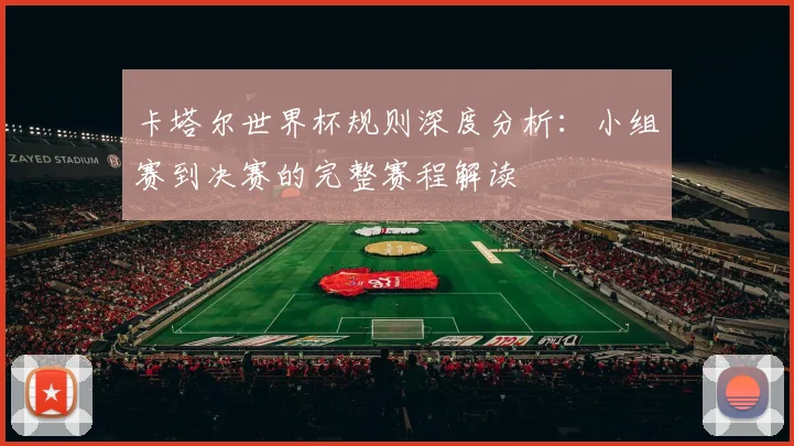 卡塔尔世界杯规则深度分析：小组赛到决赛的完整赛程解读