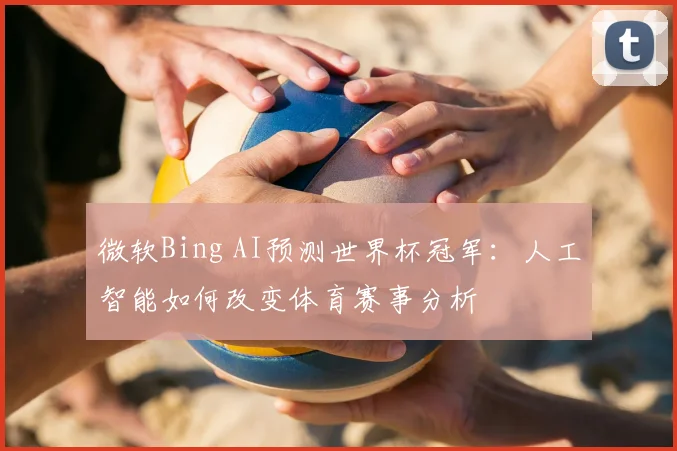 微软Bing AI预测世界杯冠军：人工智能如何改变体育赛事分析