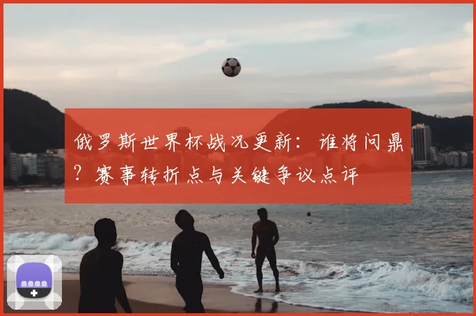 俄罗斯世界杯战况更新：谁将问鼎？赛事转折点与关键争议点评