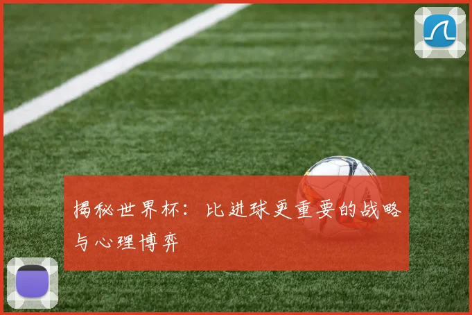 揭秘世界杯：比进球更重要的战略与心理博弈