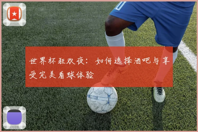 世界杯狂欢夜:如何选择酒吧与享受完美看球体验