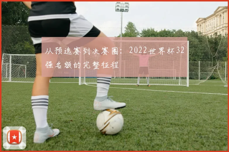 从预选赛到决赛圈:2022世界杯32强名额的完整征程