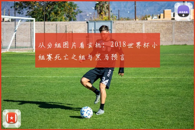 从分组图片看玄机：2018世界杯小组赛死亡之组与黑马预言