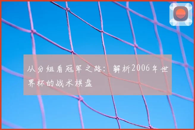 从分组看冠军之路：解析2006年世界杯的战术棋盘