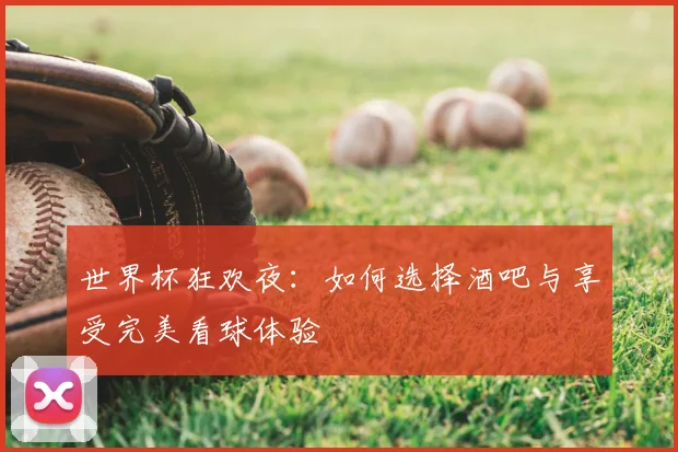 世界杯狂欢夜:如何选择酒吧与享受完美看球体验