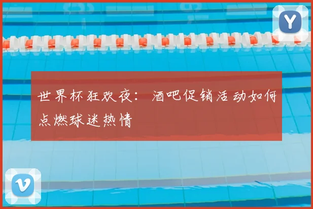 世界杯狂欢夜：酒吧促销活动如何点燃球迷热情