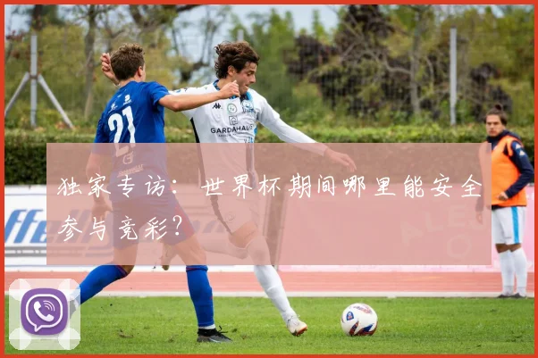 独家专访：世界杯期间哪里能安全参与竞彩？