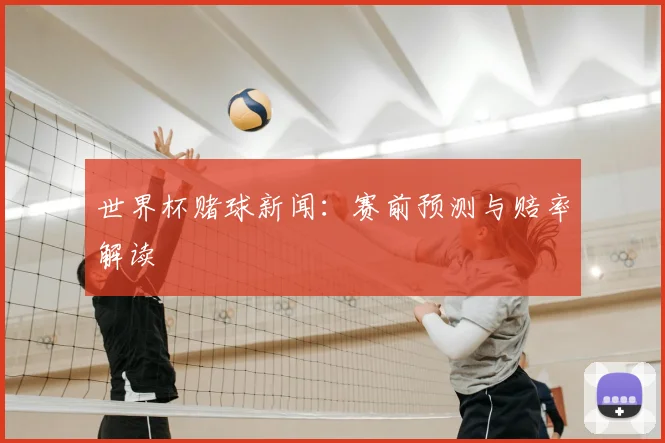 世界杯赌球新闻：赛前预测与赔率解读