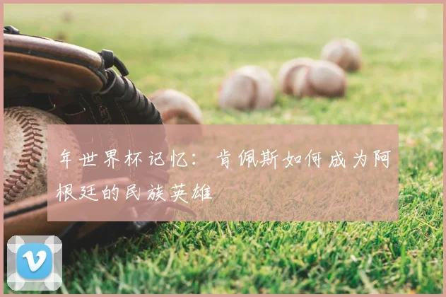 年世界杯记忆：肯佩斯如何成为阿根廷的民族英雄