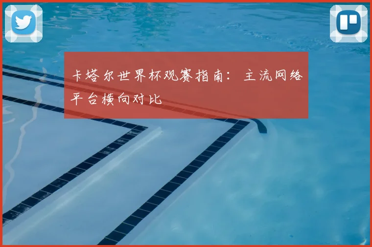 卡塔尔世界杯观赛指南：主流网络平台横向对比
