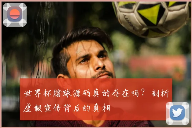 世界杯赌球源码真的存在吗？剖析虚假宣传背后的真相