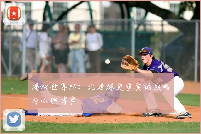 揭秘世界杯：比进球更重要的战略与心理博弈