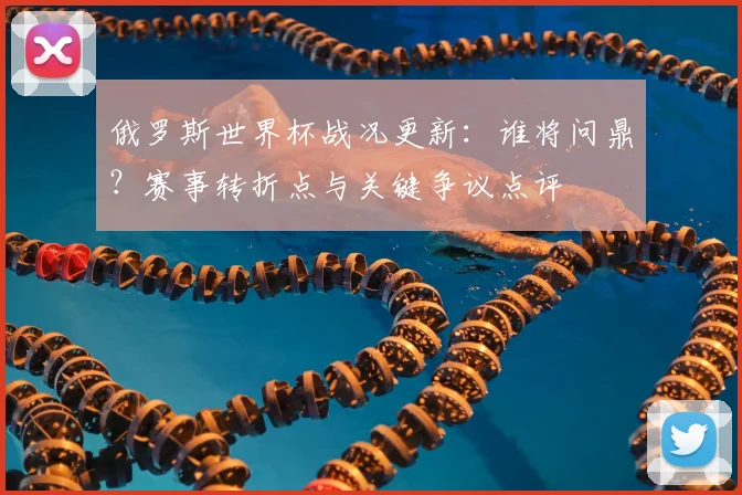 俄罗斯世界杯战况更新:谁将问鼎?赛事转折点与关键争议点评