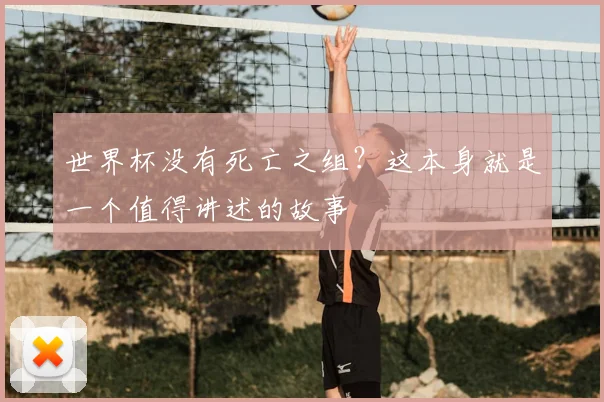世界杯没有死亡之组?这本身就是一个值得讲述的故事
