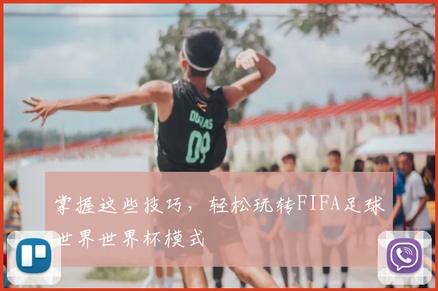 掌握这些技巧，轻松玩转FIFA足球世界世界杯模式