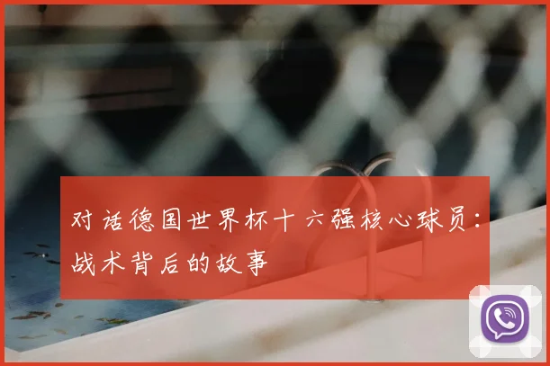 对话德国世界杯十六强核心球员:战术背后的故事