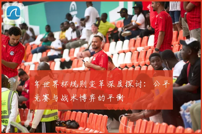 年世界杯规则变革深度探讨：公平竞赛与战术博弈的平衡