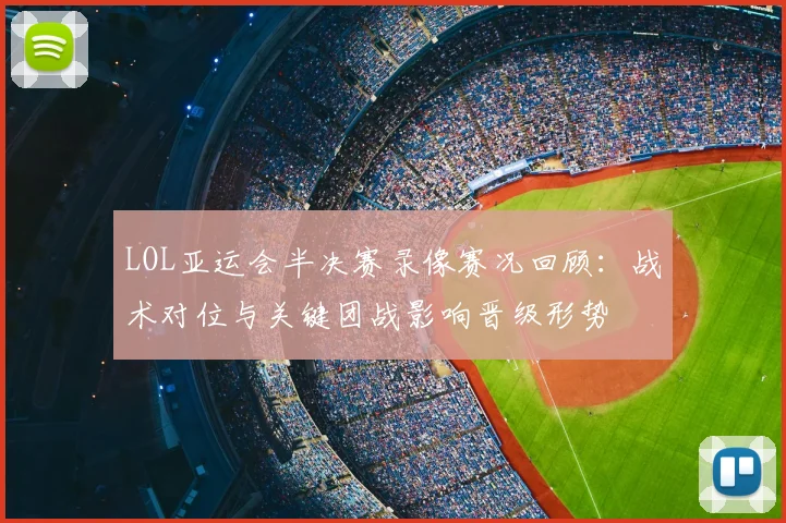 LOL亚运会半决赛录像赛况回顾：战术对位与关键团战影响晋级形势