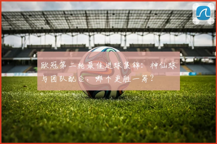 欧冠第二轮最佳进球集锦：神仙球与团队配合，哪个更胜一筹？