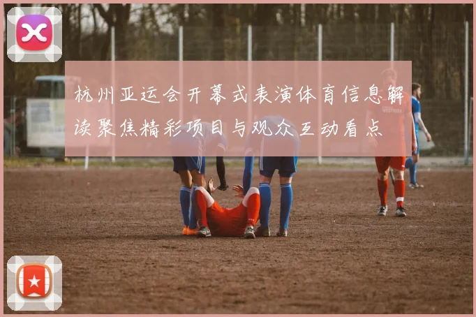 杭州亚运会开幕式表演体育信息解读聚焦精彩项目与观众互动看点