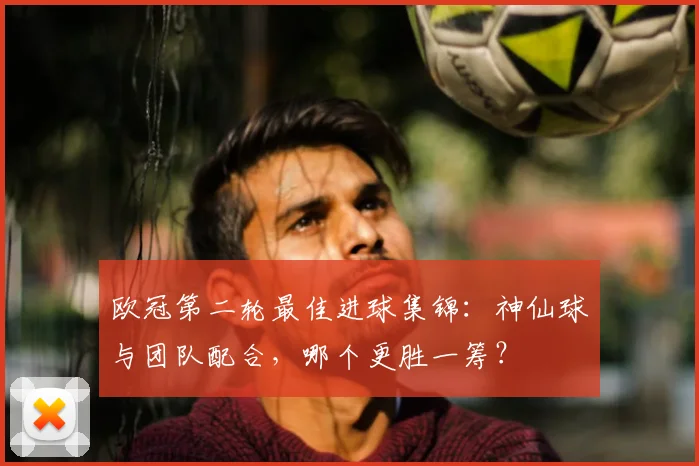 欧冠第二轮最佳进球集锦：神仙球与团队配合，哪个更胜一筹？