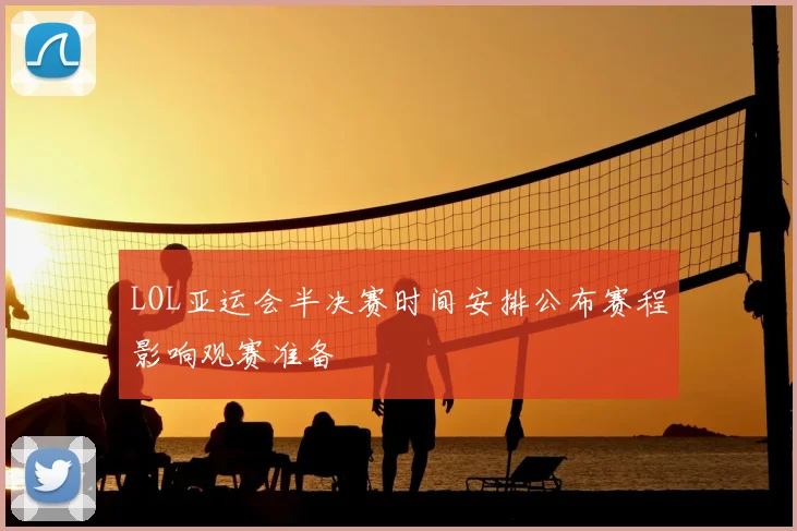LOL亚运会半决赛时间安排公布赛程影响观赛准备