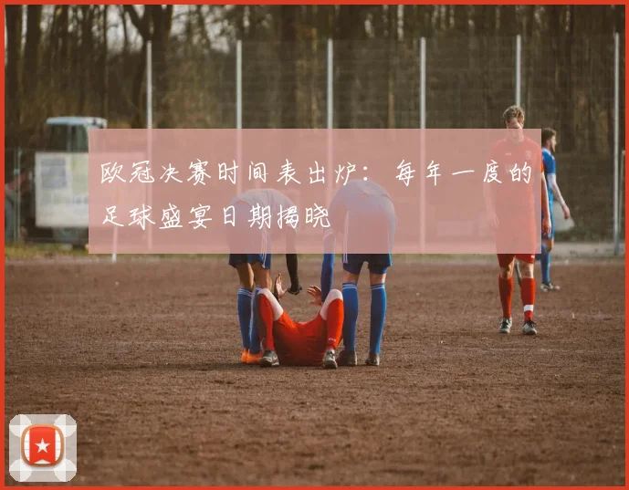 欧冠决赛时间表出炉：每年一度的足球盛宴日期揭晓