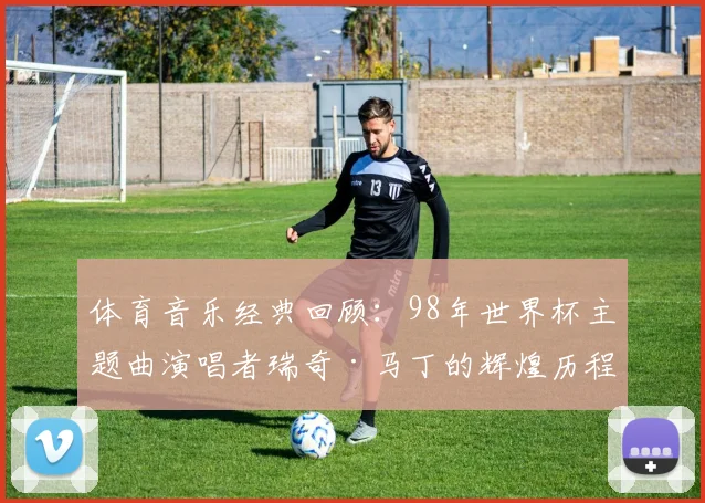 体育音乐经典回顾：98年世界杯主题曲演唱者瑞奇·马丁的辉煌历程