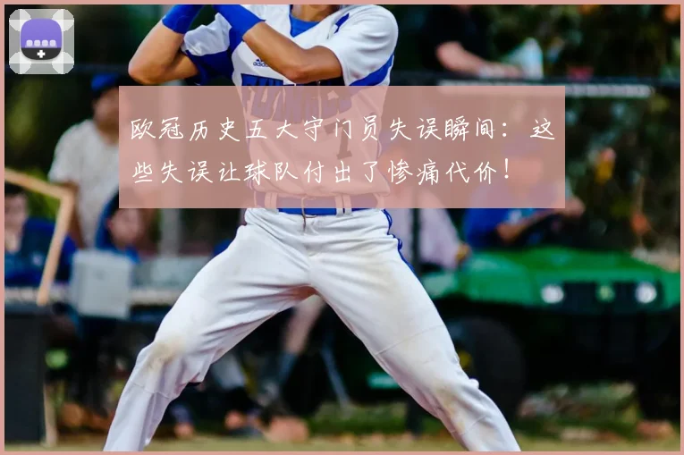 欧冠历史五大守门员失误瞬间：这些失误让球队付出了惨痛代价！