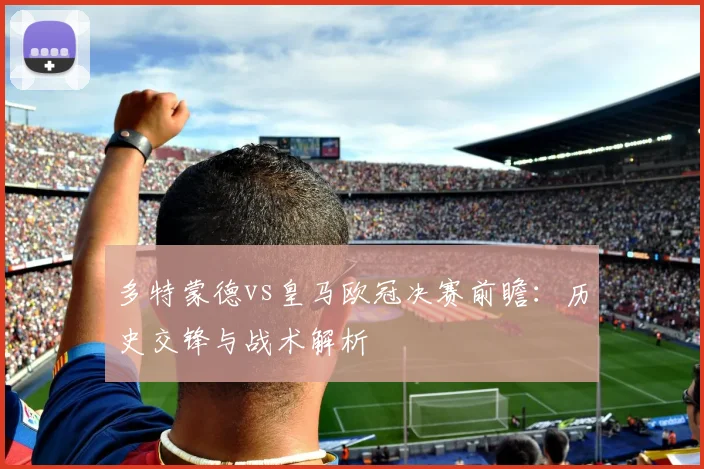 多特蒙德vs皇马欧冠决赛前瞻:历史交锋与战术解析