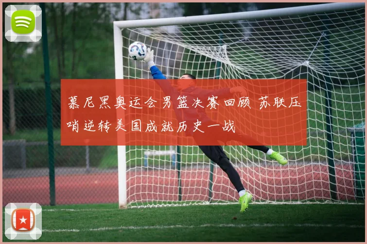 慕尼黑奥运会男篮决赛回顾 苏联压哨逆转美国成就历史一战