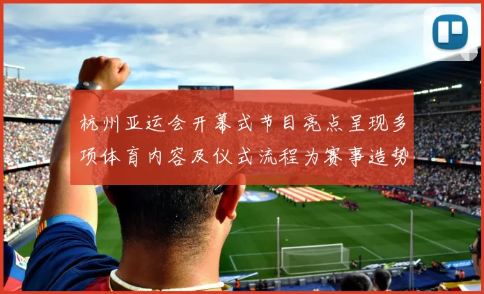 杭州亚运会开幕式节目亮点呈现多项体育内容及仪式流程为赛事造势