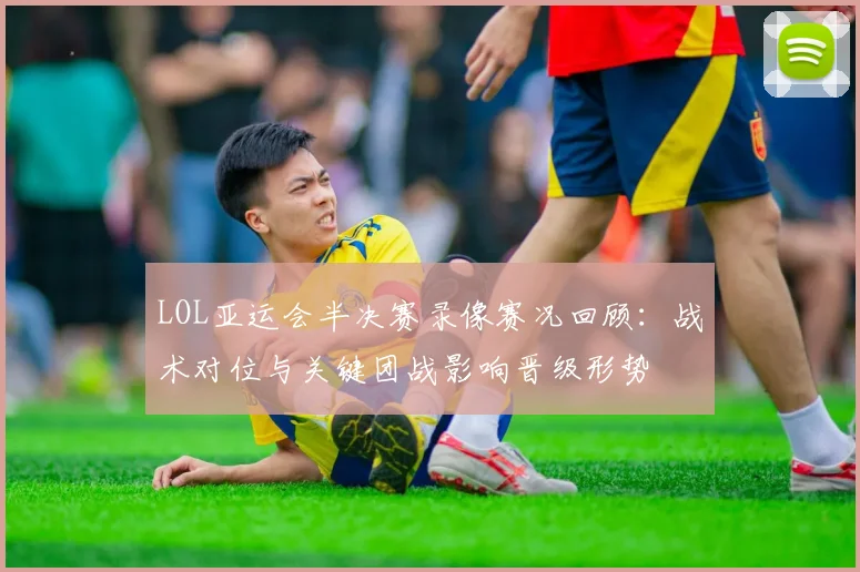 LOL亚运会半决赛录像赛况回顾：战术对位与关键团战影响晋级形势