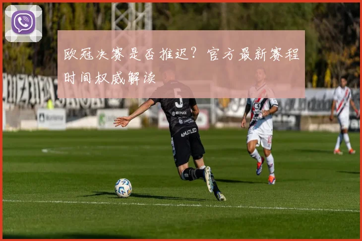 欧冠决赛是否推迟？官方最新赛程时间权威解读