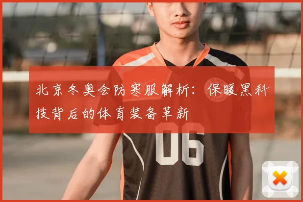 北京冬奥会防寒服解析：保暖黑科技背后的体育装备革新