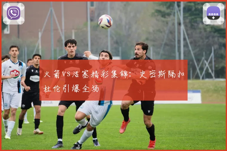 火箭vs活塞精彩集锦：史密斯隔扣杜伦引爆全场