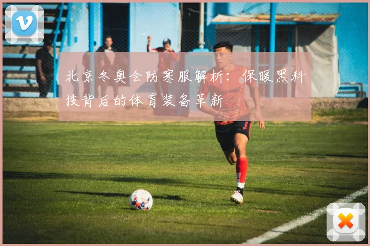 北京冬奥会防寒服解析：保暖黑科技背后的体育装备革新