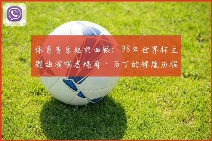 体育音乐经典回顾：98年世界杯主题曲演唱者瑞奇·马丁的辉煌历程